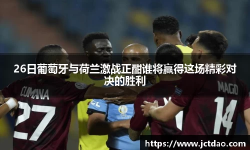 26日葡萄牙与荷兰激战正酣谁将赢得这场精彩对决的胜利